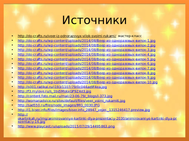 Источники http://do-crafts.ru/veer-iz-odnorazovyx-vilok-svoimi-rukami/ мастер-класс http://do-crafts.ru/wp-content/uploads/2014/08/ Веер-из-одноразовых-вилок-1. jpg http://do-crafts.ru/wp-content/uploads/2014/08/ Веер-из-одноразовых-вилок-2. jpg http://do-crafts.ru/wp-content/uploads/2014/08/ Веер-из-одноразовых-вилок-3. jpg http://do-crafts.ru/wp-content/uploads/2014/08/ Веер-из-одноразовых-вилок-4. jpg http://do-crafts.ru/wp-content/uploads/2014/08/ Веер-из-одноразовых-вилок-5. jpg http://do-crafts.ru/wp-content/uploads/2014/08/ Веер-из-одноразовых-вилок-6. jpg http://do-crafts.ru/wp-content/uploads/2014/08/ Веер-из-одноразовых-вилок-7. jpg http://do-crafts.ru/wp-content/uploads/2014/08/ Веер-из-одноразовых-вилок-8. jpg http://do-crafts.ru/wp-content/uploads/2014/08/ Веер-из-одноразовых-вилок-9. jpg http://do-crafts.ru/wp-content/uploads/2014/08/ Веер-из-одноразовых-вилок-10. jpg http:// s001.radikal.ru/i193/1107/79/0c044ae9f4ea.jpg http:// f3.mylove.ru/s_1bs5MskxGP9Z4d3.jpg http://content.foto.mail.ru/mail/23-06-79/_ blogs/i-373.jpg http:// womanadvice.ru/sites/default/files/veer_voimi_rukami6.jpg http:// sad550.ru/files/node_images/IMG_0030.JPG http://i1.biser.info/files/images/biser.info_28947_vejer._ 1315246417.preview.jpg http:// okartinkah.ru/img/animirovannye-kartinki-dlya-prezentaciy-2030/animirovannye-kartinki-dlya-prezentaciy-16.jpg http:// www.playcast.ru/uploads/2015/07/29/14495863.png 