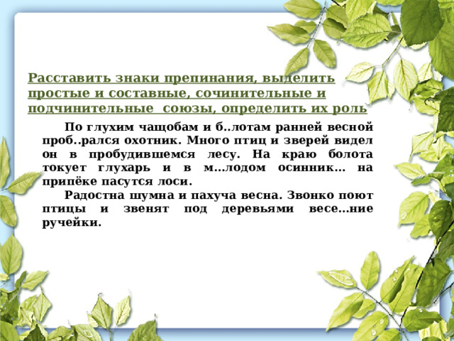 Расставить знаки препинания, выделить простые и составные, сочинительные и подчинительные союзы, определить их роль По глухим чащобам и б..лотам ранней весной проб..рался охотник. Много птиц и зверей видел он в пробудившемся лесу. На краю болота токует глухарь и в м…лодом осинник… на припёке пасутся лоси. Радостна шумна и пахуча весна. Звонко поют птицы и звенят под деревьями весе…ние ручейки. 