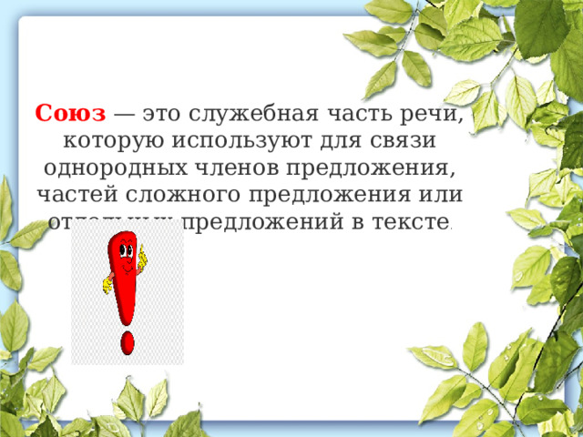 Союз  — это служебная часть речи, которую используют для связи однородных членов предложения, частей сложного предложения или отдельных предложений в тексте . 