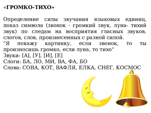 « ГРОМКО-ТИХО» Определение силы звучания языковых единиц, показ символа (звонок - громкий звук, луна- тихий звук) по следам на восприятия гласных звуков, слогов, слов, произнесенных с разной силой. 