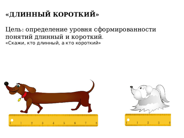«ДЛИННЫЙ КОРОТКИЙ» Цель: определение уровня сформированности понятий длинный и короткий . «Скажи, кто длинный, а кто короткий» 