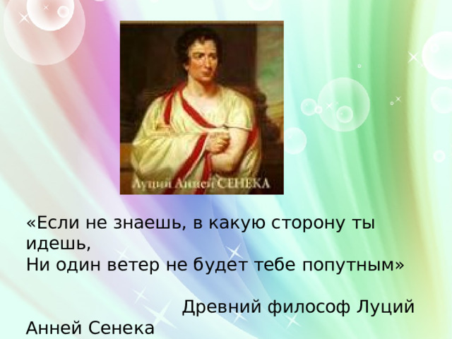 «Если не знаешь, в какую сторону ты идешь, Ни один ветер не будет тебе попутным»  Древний философ Луций Анней Сенека 