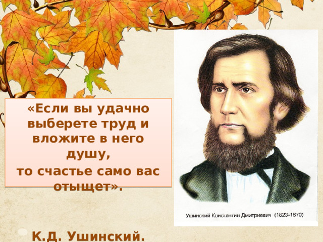 «Если вы удачно выберете труд и вложите в него душу, то счастье само вас отыщет».                              К.Д. Ушинский.  