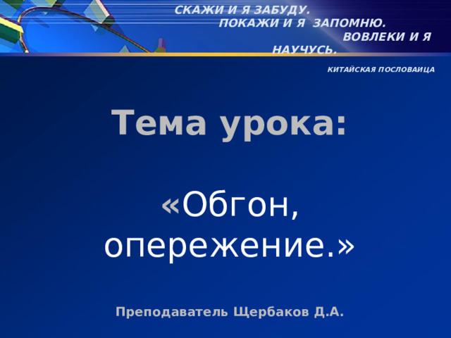 Скажи и я забуду. Покажи и я запомню.  Вовлеки и я научусь.  Китайская ПОСЛОВАИЦА Тема урока:  « Обгон, опережение.»  Преподаватель Щербаков Д.А. 