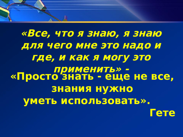 «Все, что я знаю, я знаю для чего мне это надо и где, и как я могу это применить» -   «Просто знать - еще не все,  знания нужно уметь использовать».    Гете   