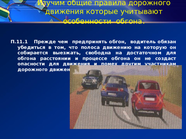 Изучим общие правила дорожного движения которые учитывают особенности обгона . П.11.1 Прежде чем предпринять обгон, водитель обязан убедиться в том, что полоса движению на которую он собирается выезжать, свободна на достаточном для обгона расстоянии и процессе обгона он не создаст опасности для движения и помех другим участникам дорожного движения.  