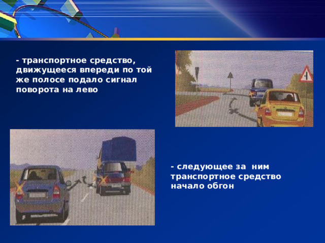 - транспортное средство, движущееся впереди по той же полосе подало сигнал поворота на лево - следующее за ним транспортное средство начало обгон 