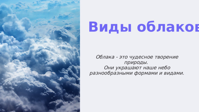  Виды облаков Облака - это чудесное творение природы. Они украшают наше небо разнообразными формами и видами. 
