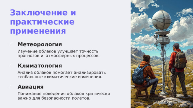  Заключение и практические применения Метеорология Изучение облаков улучшает точность прогнозов и атмосферных процессов. Климатология Анализ облаков помогает анализировать глобальные климатические изменения. Авиация Понимание поведения облаков критически важно для безопасности полетов. 