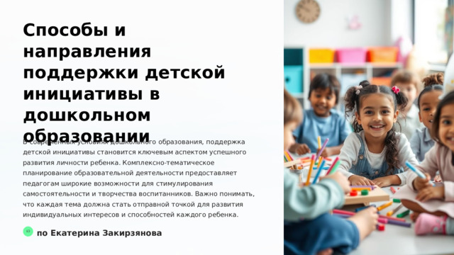  Способы и направления поддержки детской инициативы в дошкольном образовании В современных условиях дошкольного образования, поддержка детской инициативы становится ключевым аспектом успешного развития личности ребенка. Комплексно-тематическое планирование образовательной деятельности предоставляет педагогам широкие возможности для стимулирования самостоятельности и творчества воспитанников. Важно понимать, что каждая тема должна стать отправной точкой для развития индивидуальных интересов и способностей каждого ребенка. по Екатерина Закирзянова ЕЗ 
