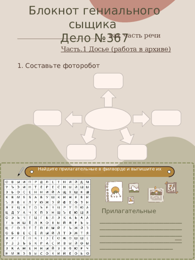 Блокнот гениального сыщика Дело №367 ___________________________ как часть речи    Часть.1 Досье (работа в архиве) 1. Составьте фоторобот  Найдите  прилагательные  в  филворде  и выпишите их  Прилагательные ____________________________________________________________________________________________________________________________________           