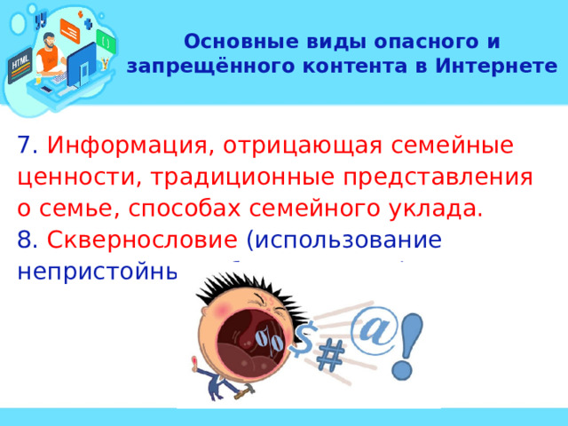 Основные виды опасного и запрещённого контента в Интернете 7. Информация, отрицающая семейные ценности, традиционные представления о семье, способах семейного уклада. 8. Сквернословие (использование непристойных и бранных слов). 
