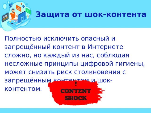 Защита от шок-контента Полностью исключить опасный и запрещённый контент в Интернете сложно, но каждый из нас, соблюдая несложные принципы цифровой гигиены, может снизить риск столкновения с запрещённым контентом и шок-контентом.  