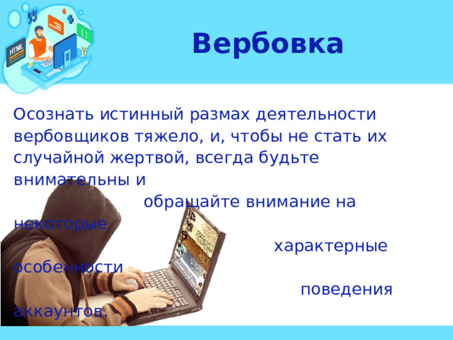 Вербовка Осознать истинный размах деятельности вербовщиков тяжело, и, чтобы не стать их случайной жертвой, всегда будьте внимательны и  обращайте внимание на некоторые  характерные особенности  поведения аккаунтов.  