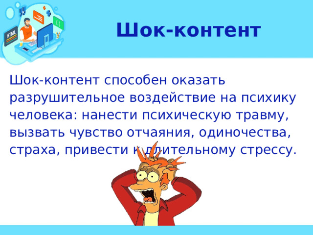 Шок-контент Шок-контент способен оказать разрушительное воздействие на психику человека: нанести психическую травму, вызвать чувство отчаяния, одиночества, страха, привести к длительному стрессу. 