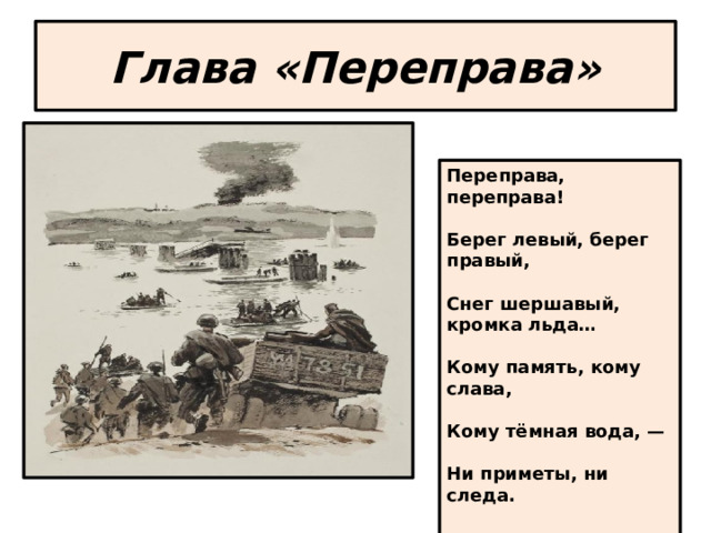 Глава «Переправа» Переправа, переправа!   Берег левый, берег правый,   Снег шершавый, кромка льда…   Кому память, кому слава,   Кому тёмная вода, —   Ни приметы, ни следа.    