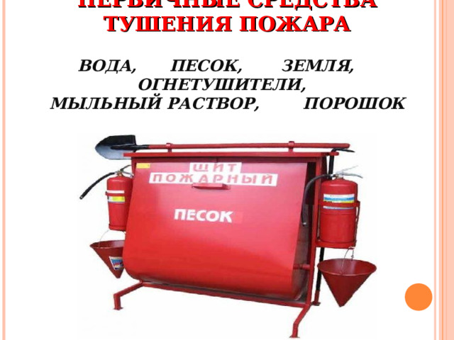 ПЕРВИЧНЫЕ СРЕДСТВА ТУШЕНИЯ ПОЖАРА   ВОДА, ПЕСОК, ЗЕМЛЯ, ОГНЕТУШИТЕЛИ,  МЫЛЬНЫЙ РАСТВОР, ПОРОШОК 