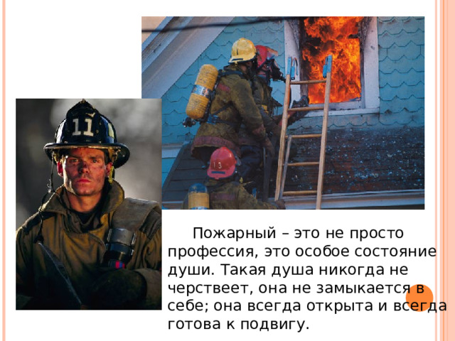  Пожарный – это не просто профессия, это особое состояние души. Такая душа никогда не черствеет, она не замыкается в себе; она всегда открыта и всегда готова к подвигу. 