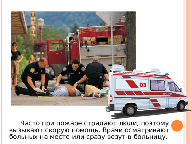  Часто при пожаре страдают люди, поэтому вызывают скорую помощь. Врачи осматривают больных на месте или сразу везут в больницу. 