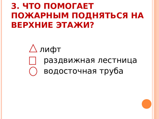  3. ЧТО ПОМОГАЕТ ПОЖАРНЫМ ПОДНЯТЬСЯ НА ВЕРХНИЕ ЭТАЖИ?    лифт  раздвижная лестница  водосточная труба 