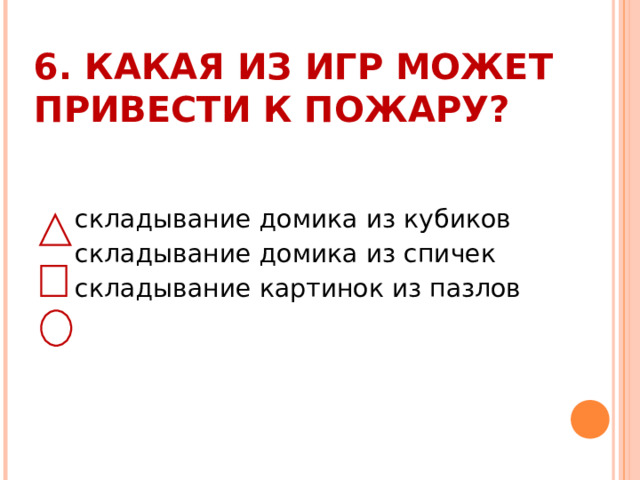 6. КАКАЯ ИЗ ИГР МОЖЕТ ПРИВЕСТИ К ПОЖАРУ?    складывание домика из кубиков  складывание домика из спичек  складывание картинок из пазлов 