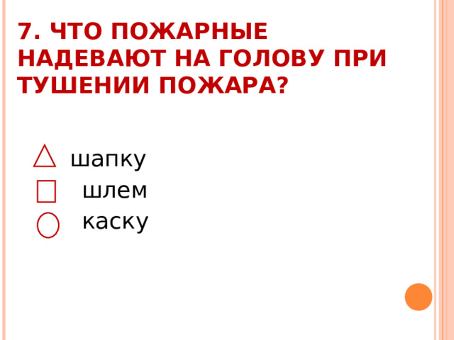 7. ЧТО ПОЖАРНЫЕ НАДЕВАЮТ НА ГОЛОВУ ПРИ ТУШЕНИИ ПОЖАРА?    шапку  шлем  каску 
