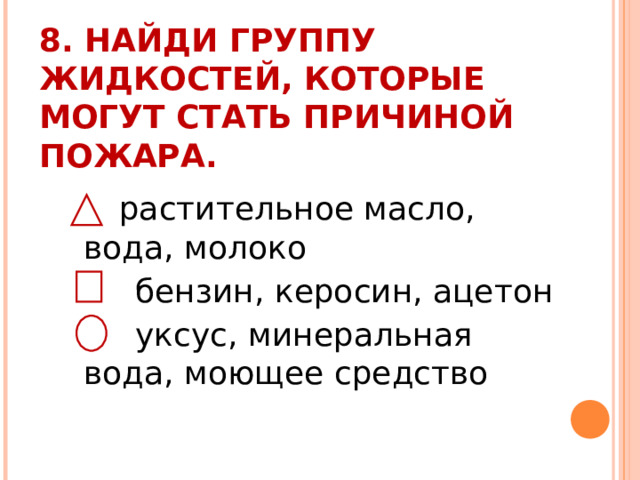 8. НАЙДИ ГРУППУ ЖИДКОСТЕЙ, КОТОРЫЕ МОГУТ СТАТЬ ПРИЧИНОЙ ПОЖАРА.    растительное масло, вода, молоко  бензин, керосин, ацетон  уксус, минеральная вода, моющее средство 