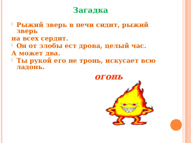 Загадка  Рыжий зверь в печи сидит, рыжий зверь на всех сердит. Он от злобы ест дрова, целый час. А может два. Ты рукой его не тронь, искусает всю ладонь. огонь 