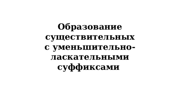 Образование существительных с уменьшительно-ласкательными суффиксами 