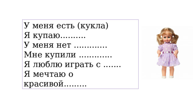 У меня есть (кукла) Я купаю.......... У меня нет ............. Мне купили ............. Я люблю играть с ....... Я мечтаю о красивой......... 