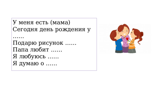 У меня есть (мама) Сегодня день рождения у …… Подарю рисунок …… Папа любит …… Я любуюсь …… Я думаю о …… 