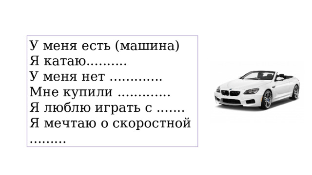 У меня есть (машина) Я катаю.......... У меня нет ............. Мне купили ............. Я люблю играть с ....... Я мечтаю о скоростной ......... 