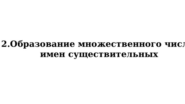 2.Образование множественного числа  имен существительных 