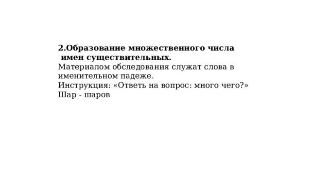 2.Образование множественного числа  имен существительных. Материалом обследования служат слова в именительном падеже. Инструкция: «Ответь на вопрос: много чего?» Шар - шаров 
