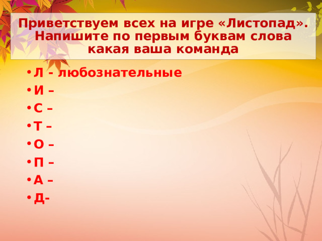 Приветствуем всех на игре «Листопад».  Напишите по первым буквам слова какая ваша команда Л - любознательные И – С – Т – О – П – А – Д-  
