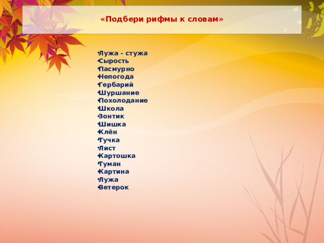  «Подбери рифмы к словам»   Лужа - стужа Сырость Пасмурно Непогода Гербарий Шуршание Похолодание Школа Зонтик Шишка Клён Тучка Лист Картошка Туман Картина Лужа Ветерок 