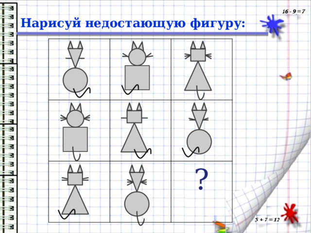 Нарисуй недостающую фигуру: ? 