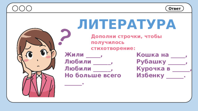 Ответ ЛИТЕРАТУРА Дополни строчки, чтобы получилось стихотворение: Жили _____, Любили ______, Любили ______, Но больше всего ______. Кошка на _____, Рубашку ______, Курочка в ______, Избенку ______. 