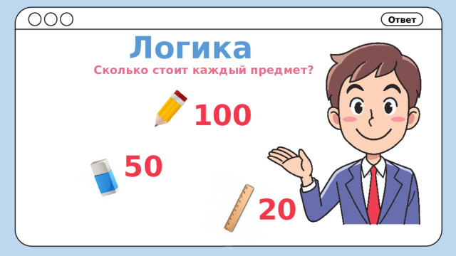 Ответ Логика Сколько стоит каждый предмет? 100 50 20 