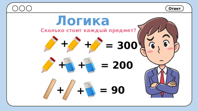 Ответ Логика Сколько стоит каждый предмет? + + = 300 + + = 200 + = 90 + 
