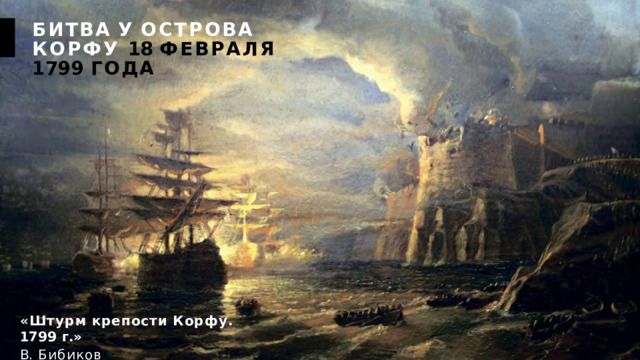 БИТВА  У  ОСТРОВА  КОРФУ 18  ФЕВРАЛЯ  1799  ГОДА «Штурм  крепости  Корфу. 1799  г.» В.  Бибиков 