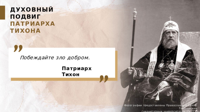 ДУХОВНЫЙ  ПОДВИГ ПАТРИАРХА  ТИХОНА Побеждайте  зло  добром. Патриарх  Тихон Фотографии предоставлены  Православным  Свято-Тихоновским гуманитарным  университетом  (ПСТГУ) 