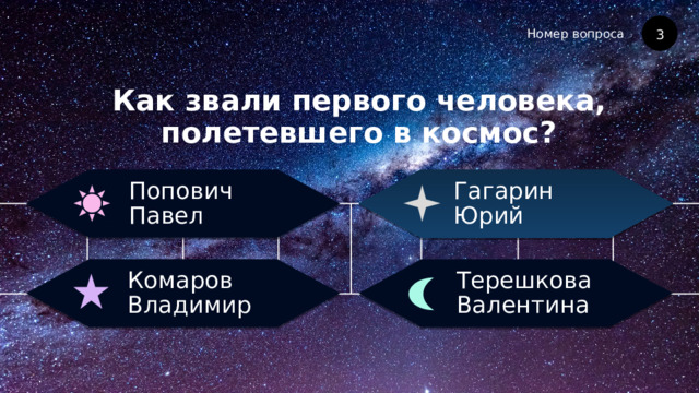 Номер вопроса Как звали первого человека, полетевшего в космос? 3 Гагарин Юрий Попович Павел Терешкова Валентина Комаров Владимир 