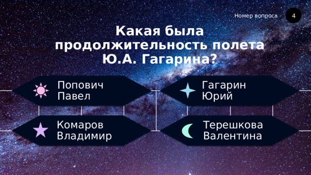 Номер вопроса Какая была продолжительность полета Ю.А. Гагарина? 4 Гагарин Юрий Попович Павел Терешкова Валентина Комаров Владимир 
