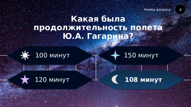 Номер вопроса Какая была продолжительность полета Ю.А. Гагарина? 4 150 минут 100 минут 108 минут 120 минут 