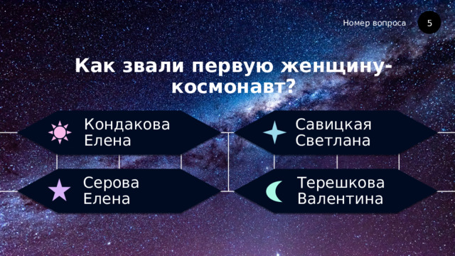 Номер вопроса Как звали первую женщину-космонавт? 5 Савицкая Светлана Кондакова Елена Терешкова Валентина Серова Елена 