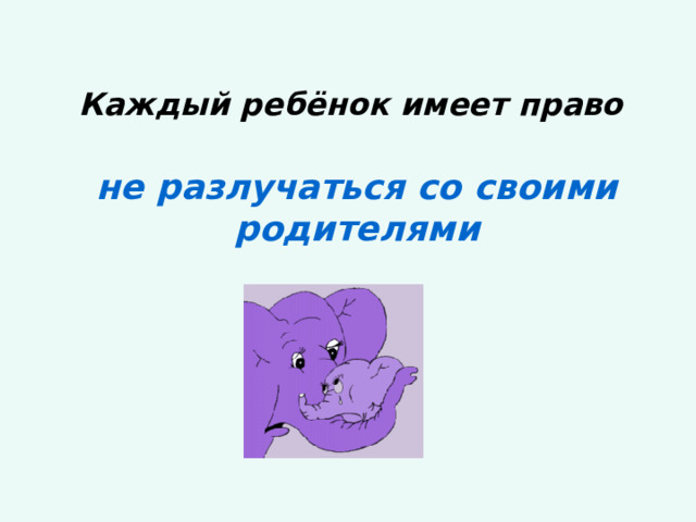  Каждый ребёнок имеет право    не разлучаться со своими родителями 