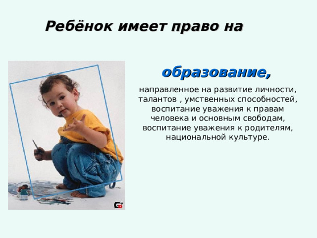 Ребёнок имеет право на образование,  направленное на развитие личности, талантов , умственных способностей, воспитание уважения к правам человека и основным свободам, воспитание уважения к родителям, национальной культуре. 