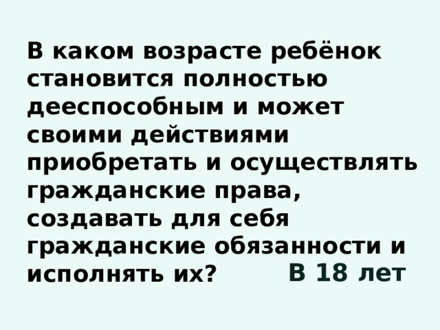 В каком возрасте ребёнок становится полностью дееспособным и может своими действиями приобретать и осуществлять гражданские права, создавать для себя гражданские обязанности и исполнять их? В 18 лет 