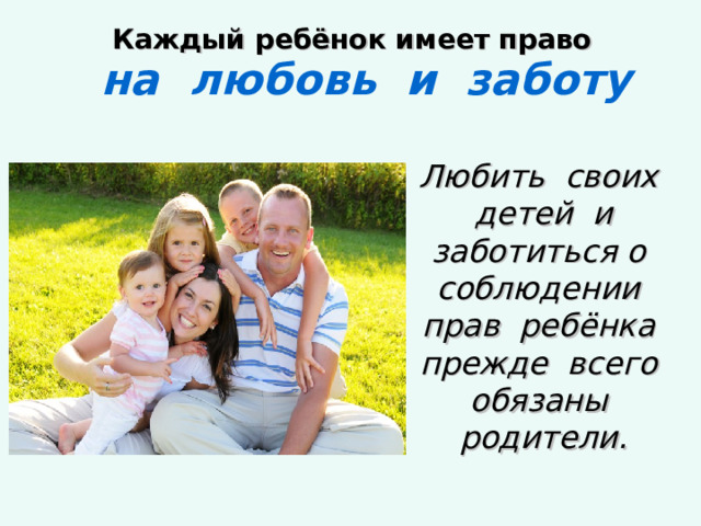  Каждый ребёнок имеет право   на любовь и заботу Любить своих детей и заботиться о соблюдении прав ребёнка прежде всего обязаны родители. 